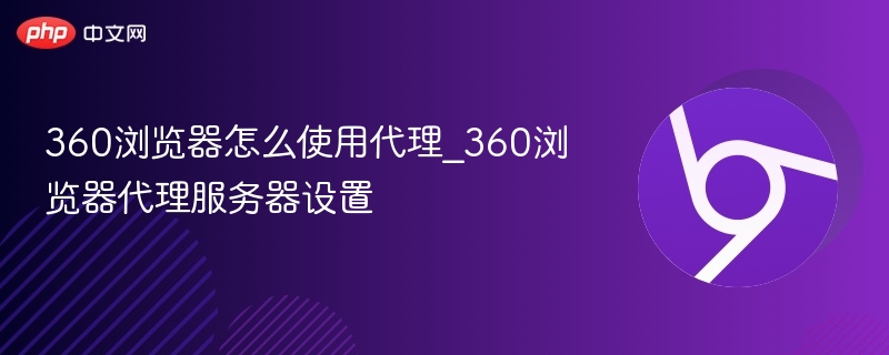 360浏览器怎么使用代理_360浏览器代理服务器设置