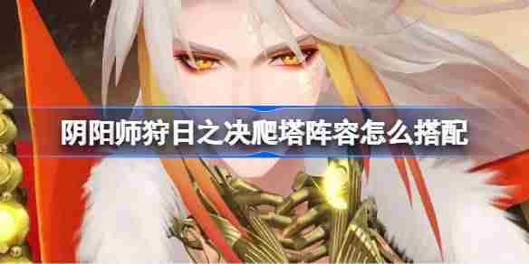 阴阳师平将门爬塔阵容怎么搭配-阴阳师狩日之决阵容搭配攻略