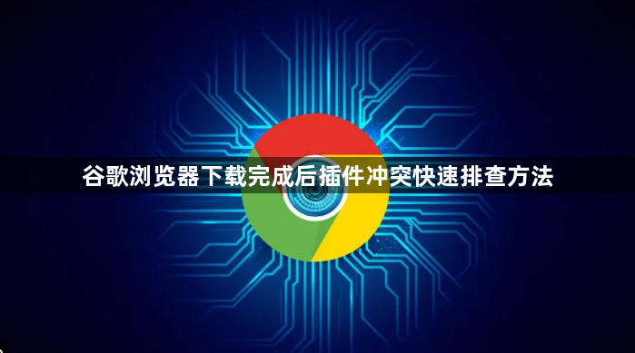 谷歌浏览器下载完成后插件冲突快速排查方法