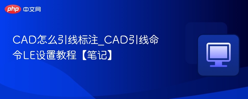 CAD引线标注怎么设置？LE命令详细教程