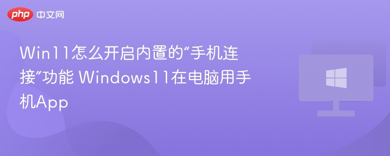 Win11怎么开启内置的“手机连接”功能 Windows11在电脑用手机App