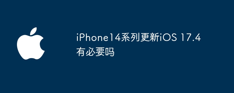 iPhone14系列更新iOS 17.4有必要吗