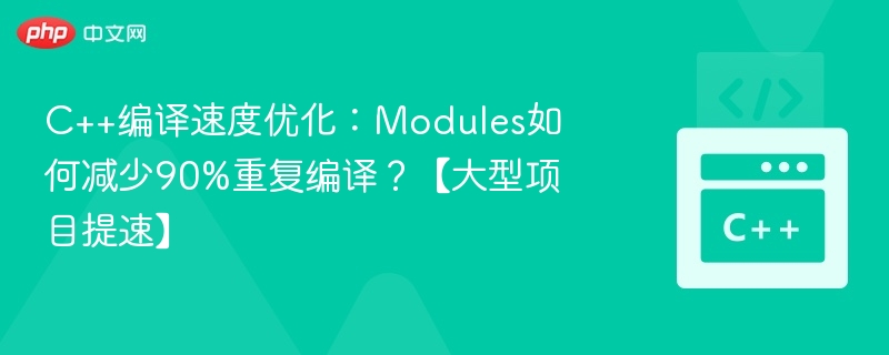 C++ Modules优化：提速90%的编译秘诀