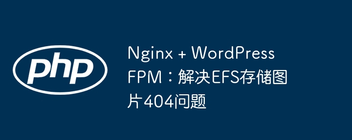 Nginx WordPress FPM EFS图片404解决方法