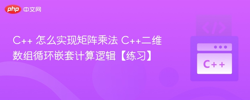 C++ 怎么实现矩阵乘法 C++二维数组循环嵌套计算逻辑【练习】