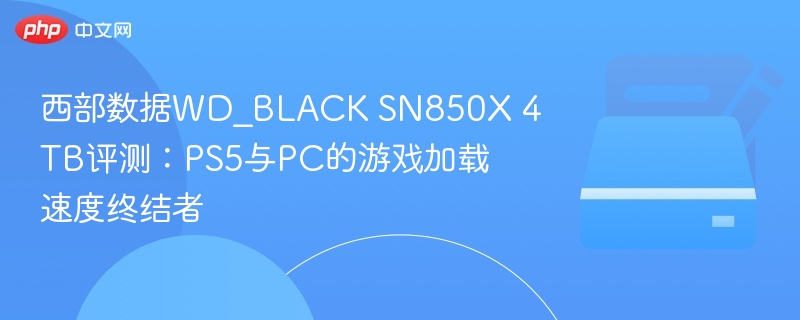WD_BLACK SN850X 4TB评测：游戏加载速度新标杆