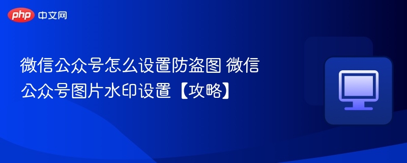 微信公众号防盗图设置攻略