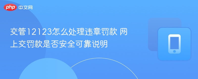 交管12123怎么处理违章罚款 网上交罚款是否安全可靠说明