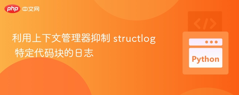 使用 structlog 上下文管理器静默特定代码块日志
