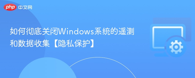彻底关闭Windows遥测与数据收集方法