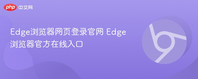 Edge浏览器网页登录官网 Edge浏览器官方在线入口