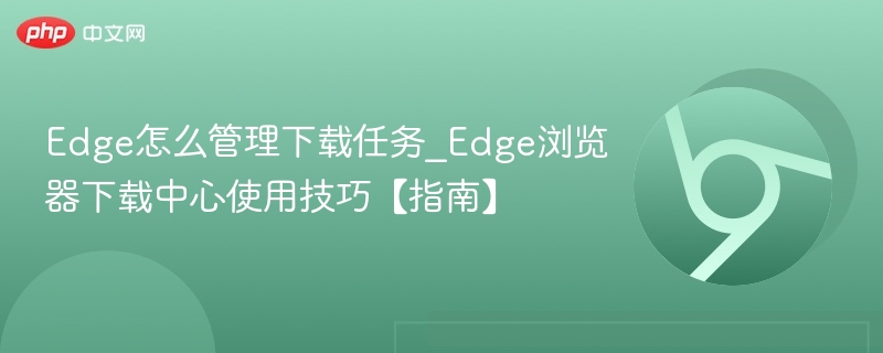 Edge下载管理技巧：高效使用下载中心