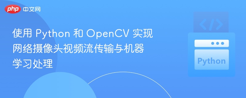 使用 Python 和 OpenCV 实现网络摄像头视频流传输与机器学习处理