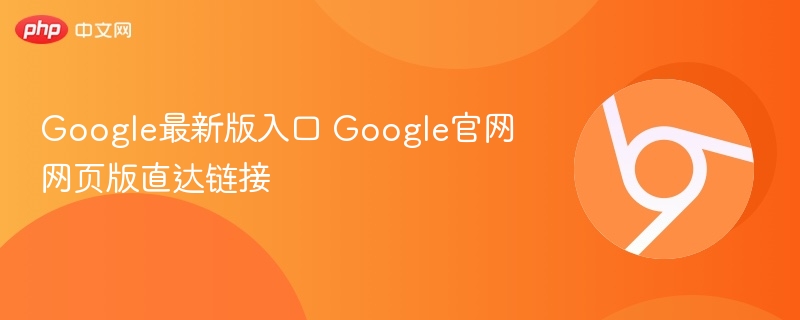 Google最新版入口 Google官网网页版直达链接