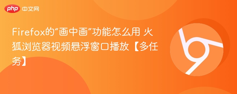 Firefox画中画怎么用？视频悬浮播放攻略