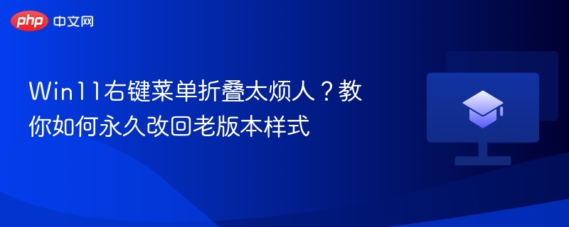Win11右键菜单折叠太烦人？教你如何永久改回老版本样式