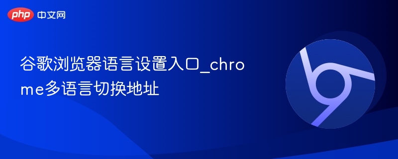 谷歌浏览器语言设置入口_chrome多语言切换地址