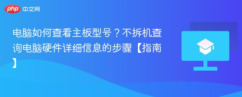 电脑如何查看主板型号？不拆机查询电脑硬件详细信息的步骤【指南】