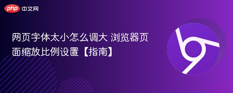 网页字体太小怎么调大？浏览器缩放设置指南
