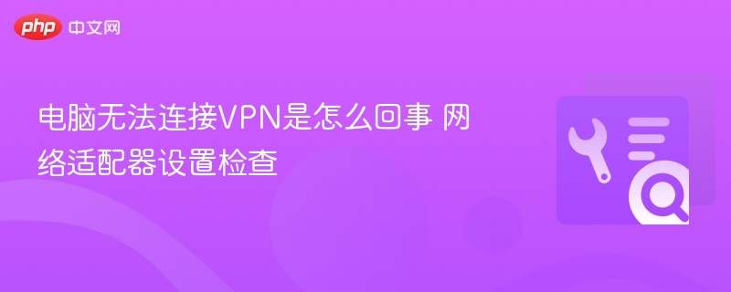 电脑无法连接VPN是怎么回事 网络适配器设置检查