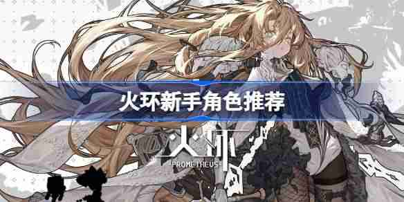火环新手角色哪些好-火环新手角色推荐