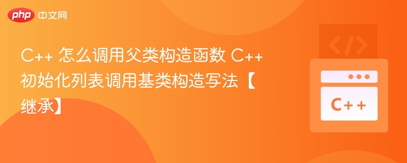 C++ 怎么调用父类构造函数 C++初始化列表调用基类构造写法【继承】