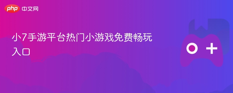小7手游平台热门小游戏免费畅玩入口