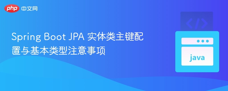 Spring Boot JPA 主键配置与类型注意事项
