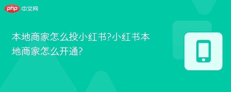 本地商家怎么投小红书?小红书本地商家怎么开通?