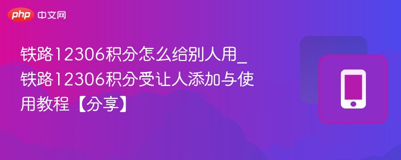 铁路12306积分怎么给别人用_铁路12306积分受让人添加与使用教程【分享】
