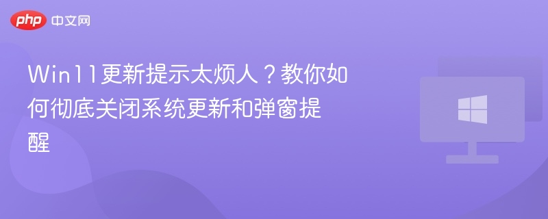 Win11更新提示太烦人？教你如何彻底关闭系统更新和弹窗提醒