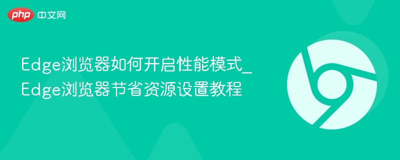 Edge浏览器如何开启性能模式_Edge浏览器节省资源设置教程