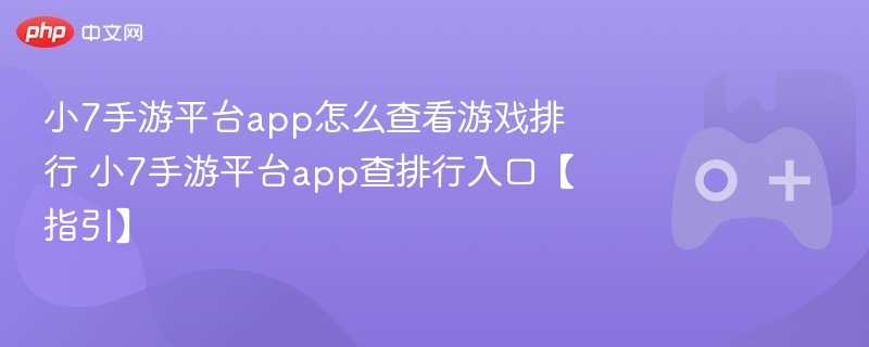 小7手游平台app怎么查看游戏排行 小7手游平台app查排行入口【指引】
