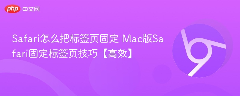 Safari怎么把标签页固定 Mac版Safari固定标签页技巧【高效】