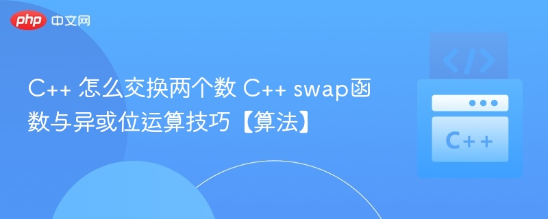 C++ 怎么交换两个数 C++ swap函数与异或位运算技巧【算法】