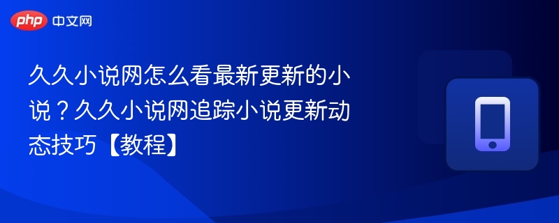 久久小说网怎么看最新更新的小说?久久小说网追踪小说更新动态技巧【教程】