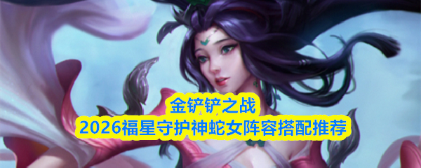 金铲铲之战2026福星守护神蛇女阵容搭配推荐