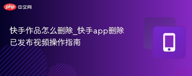 快手作品怎么删除_快手app删除已发布视频操作指南
