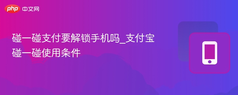 碰一碰支付要解锁手机吗_支付宝碰一碰使用条件