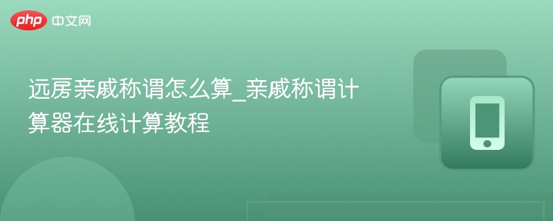 远房亲戚称谓怎么算_亲戚称谓计算器在线计算教程