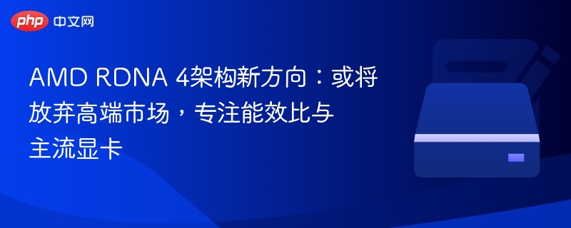 AMD RDNA 4架构新动向：放弃高端，主打能效与主流显卡