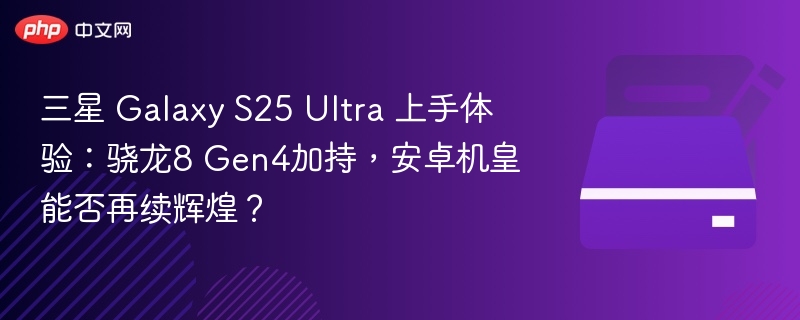三星 Galaxy S25 Ultra 上手体验：骁龙8 Gen4加持，安卓机皇能否再续辉煌？
