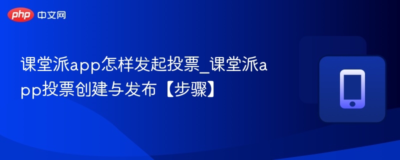 课堂派app怎样发起投票_课堂派app投票创建与发布【步骤】