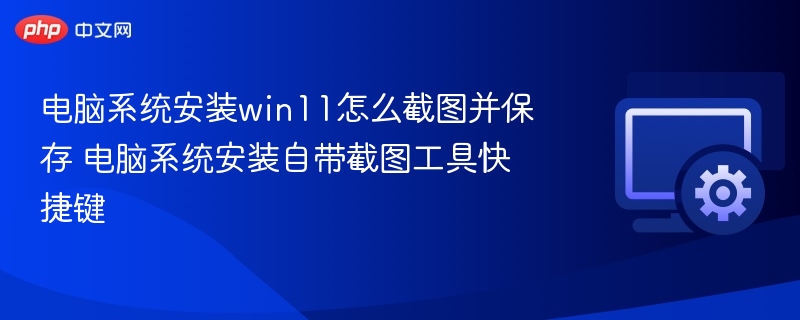 电脑系统安装win11怎么截图并保存 电脑系统安装自带截图工具快捷键