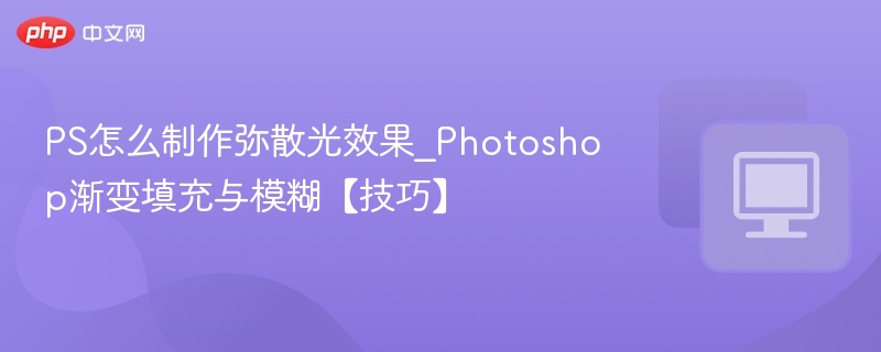 PS怎么制作弥散光效果_Photoshop渐变填充与模糊【技巧】