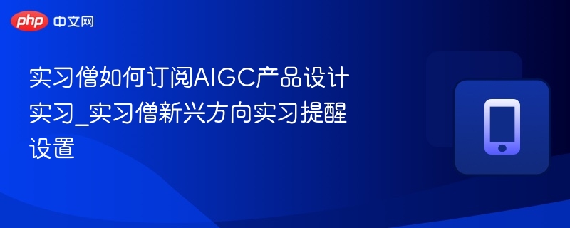 实习僧如何订阅AIGC产品设计实习_实习僧新兴方向实习提醒设置