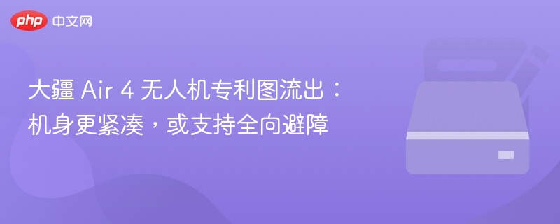 大疆 Air 4 专利曝光：机身更紧凑，支持全向避障