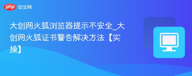 大创网火狐浏览器提示不安全_大创网火狐证书警告解决方法【实操】