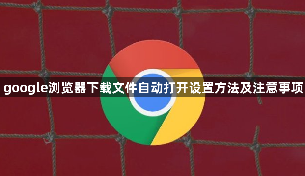google浏览器下载文件自动打开设置方法及注意事项