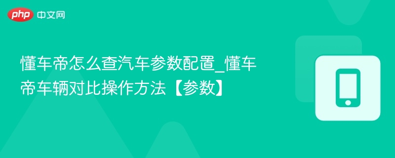 懂车帝怎么查汽车参数配置_懂车帝车辆对比操作方法【参数】